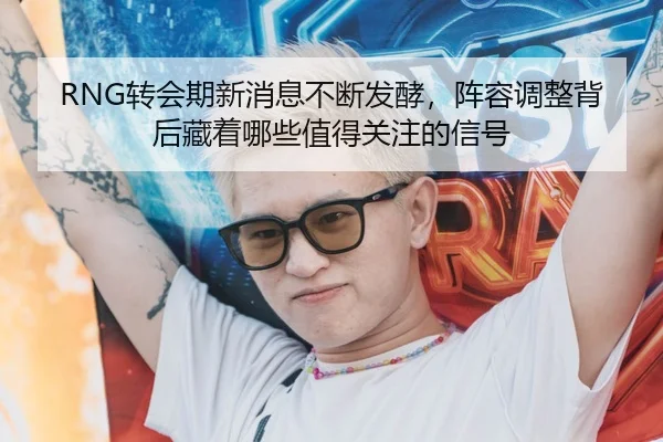 RNG转会期新消息不断发酵，阵容调整背后藏着哪些值得关注的信号